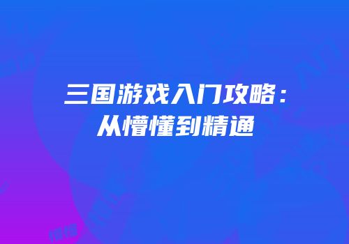 三国游戏入门攻略：从懵懂到精通
