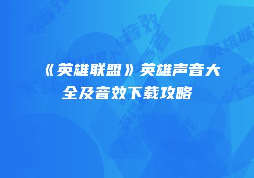 《英雄联盟》英雄声音大全及音效下载攻略