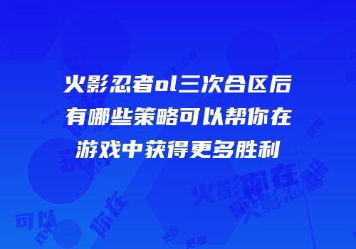 火影忍者ol三次合区后有哪些策略可以帮你在游戏中获得更多胜利
