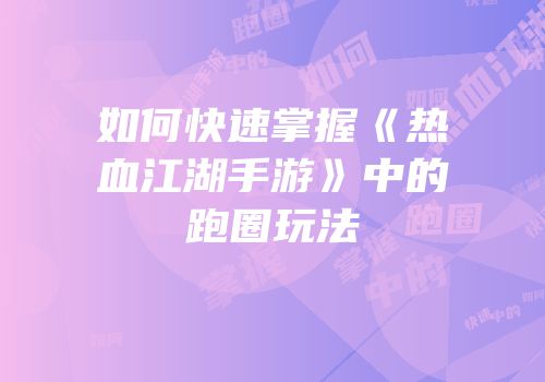 如何快速掌握《热血江湖手游》中的跑圈玩法