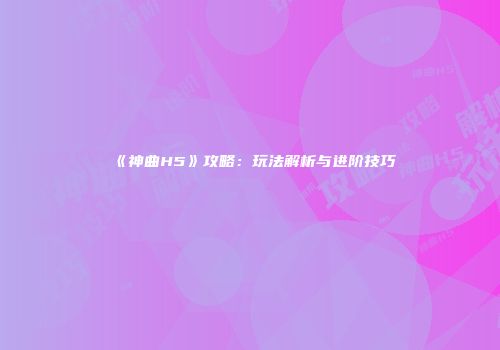 《神曲H5》攻略：玩法解析与进阶技巧