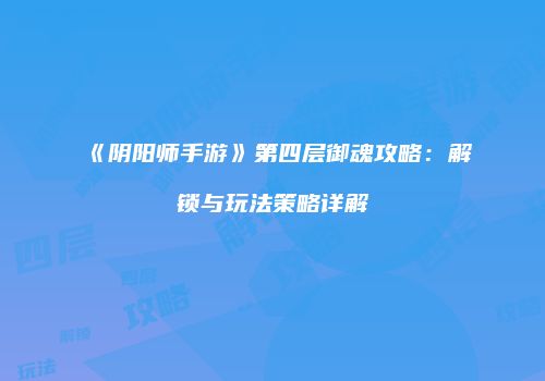 《阴阳师手游》第四层御魂攻略：解锁与玩法策略详解