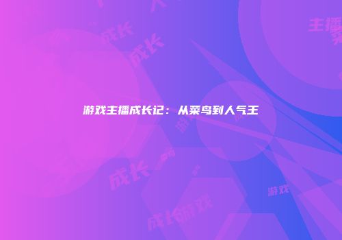 游戏主播成长记：从菜鸟到人气王