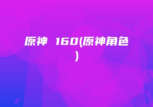 原神 160(原神角色)