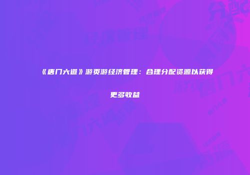 《唐门六道》游页游经济管理：合理分配资源以获得更多收益