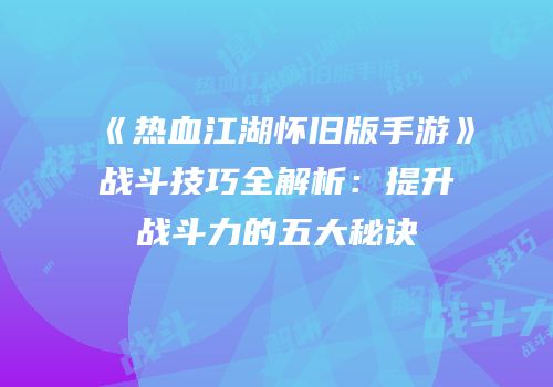 《热血江湖怀旧版手游》战斗技巧全解析：提升战斗力的五大秘诀