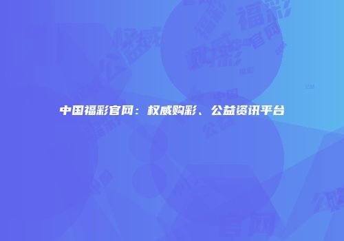 中国福彩官网：权威购彩、公益资讯平台