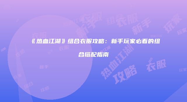 《热血江湖》组合衣服攻略：新手玩家必看的组合搭配指南