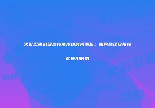 火影忍者ol吸血技能冷却时间解析：如何合理安排技能使用时机