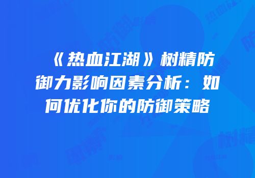 《热血江湖》树精防御力影响因素分析：如何优化你的防御策略