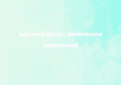热血江湖手游海洋礼包：详解如何有效兑换和使用游戏内福利