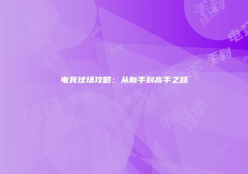 电竞球场攻略：从新手到高手之路
