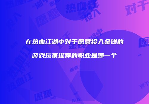 在热血江湖中对于愿意投入金钱的游戏玩家推荐的职业是哪一个