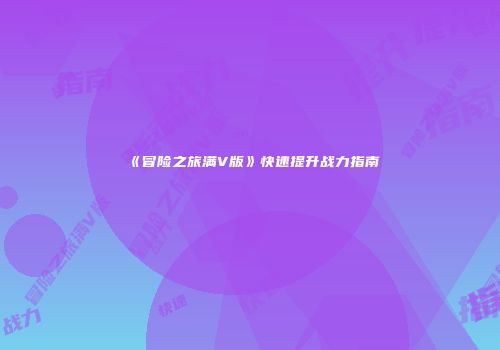 《冒险之旅满V版》快速提升战力指南