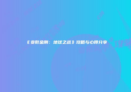 《变形金刚：地球之战》攻略与心得分享