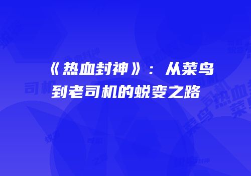 《热血封神》：从菜鸟到老司机的蜕变之路