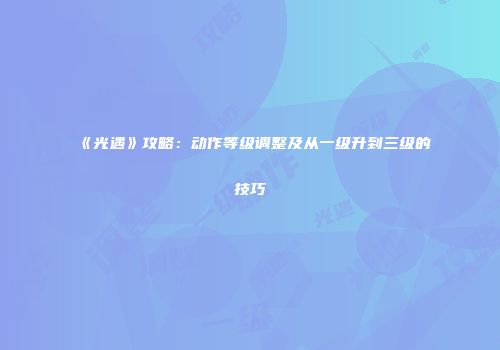 《光遇》攻略：动作等级调整及从一级升到三级的技巧