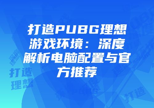 打造PUBG理想游戏环境：深度解析电脑配置与官方推荐