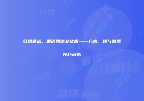 红色警戒：解码网络文化圈——方言、梗与直播技巧解析