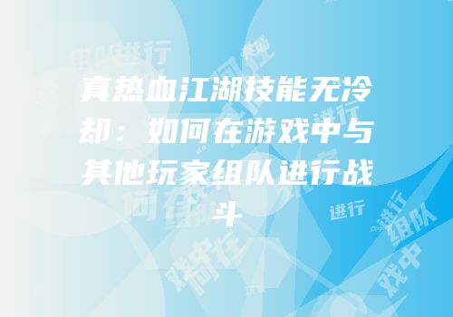 真热血江湖技能无冷却：如何在游戏中与其他玩家组队进行战斗