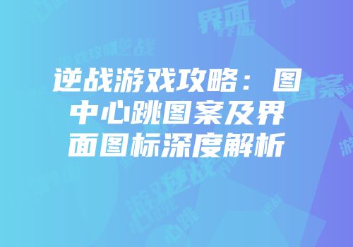 逆战游戏攻略：图中心跳图案及界面图标深度解析