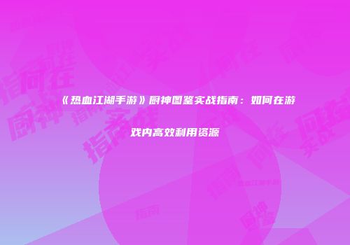 《热血江湖手游》厨神图鉴实战指南：如何在游戏内高效利用资源