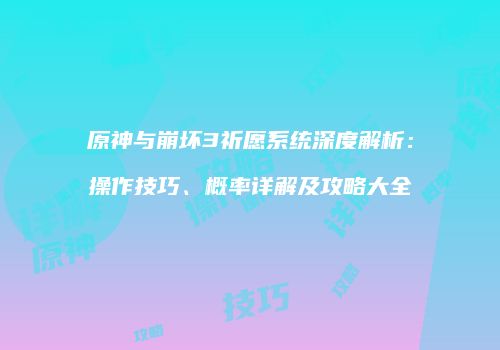 原神与崩坏3祈愿系统深度解析：操作技巧、概率详解及攻略大全