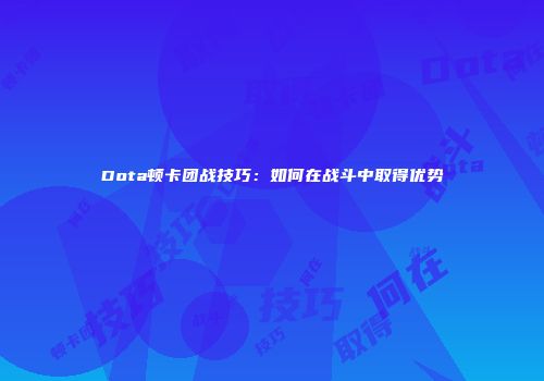 Dota顿卡团战技巧：如何在战斗中取得优势