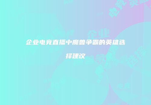 企业电竞直播中魔兽争霸的英雄选择建议