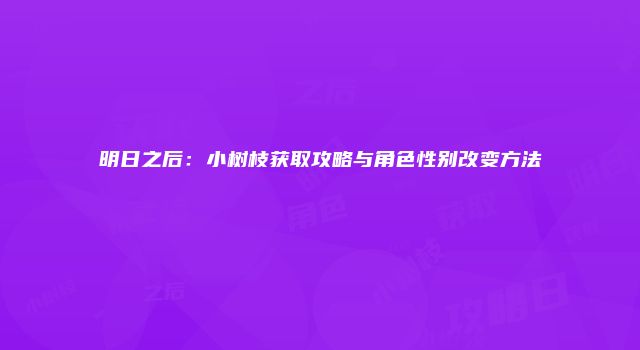 明日之后：小树枝获取攻略与角色性别改变方法