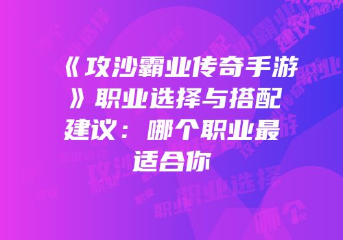 《攻沙霸业传奇手游》职业选择与搭配建议：哪个职业最适合你