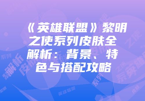 《英雄联盟》黎明之使系列皮肤全解析：背景、特色与搭配攻略