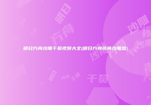 明日方舟沙雕干员视频大全(明日方舟搞笑沙雕图)