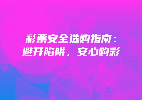 彩票安全选购指南：避开陷阱，安心购彩