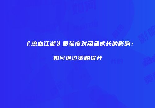 《热血江湖》贡献度对角色成长的影响：如何通过策略提升