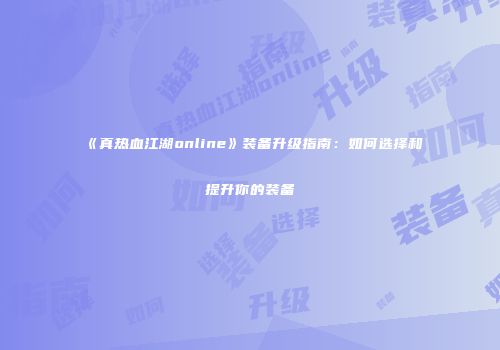 《真热血江湖online》装备升级指南：如何选择和提升你的装备