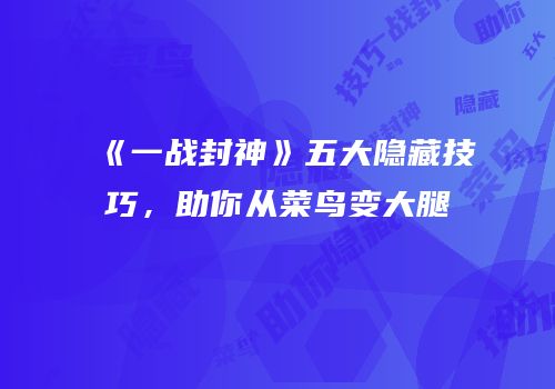 《一战封神》五大隐藏技巧，助你从菜鸟变大腿