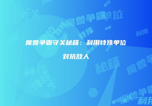 魔兽争霸守关秘籍：利用特殊单位对抗敌人