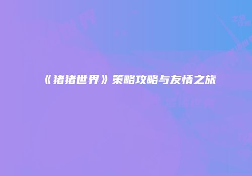 《猪猪世界》策略攻略与友情之旅