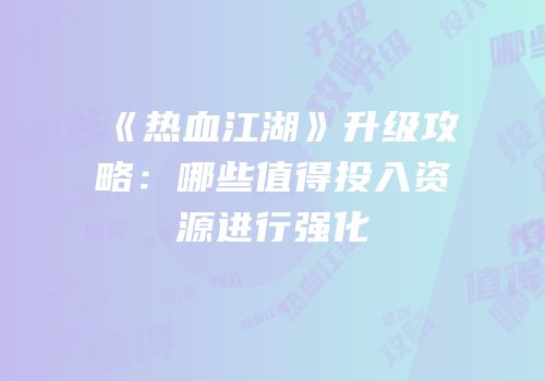 《热血江湖》升级攻略：哪些值得投入资源进行强化