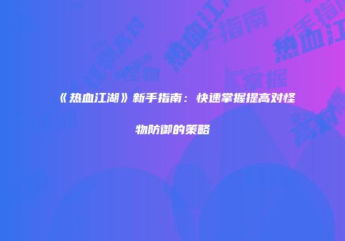 《热血江湖》新手指南：快速掌握提高对怪物防御的策略