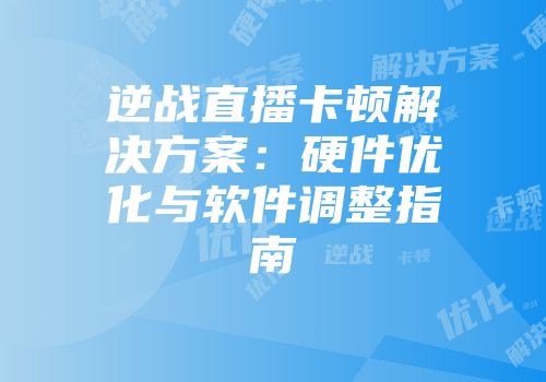 逆战直播卡顿解决方案：硬件优化与软件调整指南