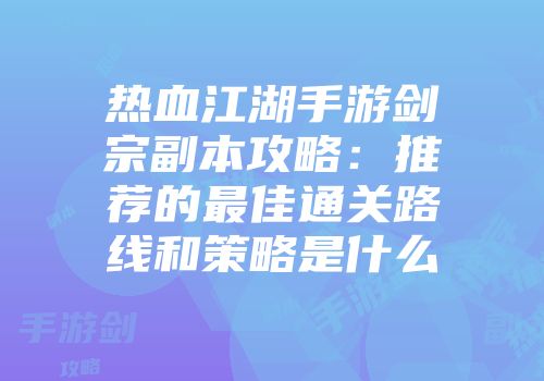 热血江湖手游剑宗副本攻略:推荐的最佳通关路线和策略是什么
