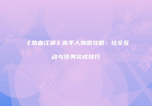 《热血江湖》高手人物图攻略：社交互动与任务完成技巧