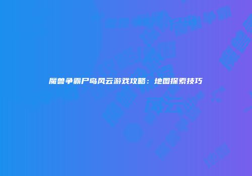 魔兽争霸尸岛风云游戏攻略：地图探索技巧