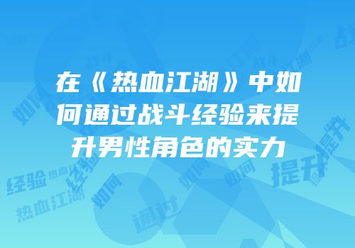 在《热血江湖》中如何通过战斗经验来提升男性角色的实力