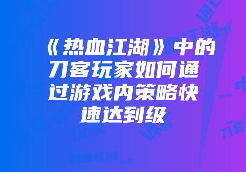 《热血江湖》中的刀客玩家如何通过游戏内策略快速达到级