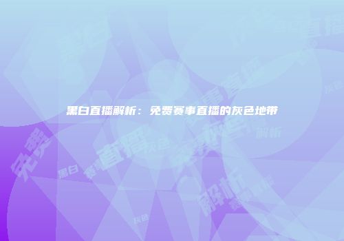 黑白直播解析：免费赛事直播的灰色地带