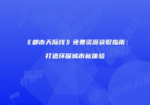 《都市天际线》免费资源获取指南：打造环保城市新体验