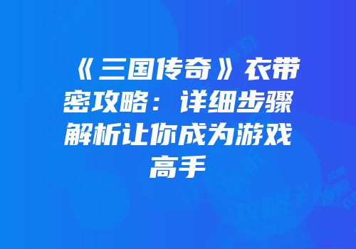 《三国传奇》衣带密攻略：详细步骤解析让你成为游戏高手